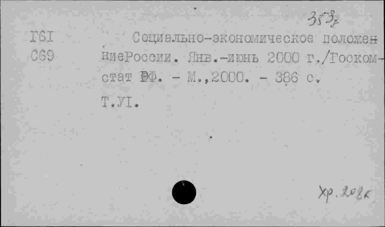 ﻿3\^
Г61	, Социально-экономическое положен
069	ниеРоссии. Янв.-пюнь 2000 г./ГоскоМ’
стат ®Ф. - М.,2000. - 386 с.
Т.У1.
